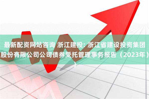 最新配资网站咨询 浙江建投: 浙江省建设投资集团股份有限公司公司债券受托管理事务报告（2023年）