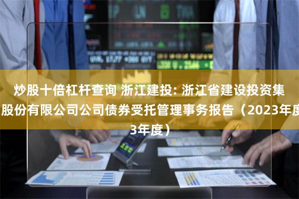 炒股十倍杠杆查询 浙江建投: 浙江省建设投资集团股份有限公司公司债券受托管理事务报告（2023年度）