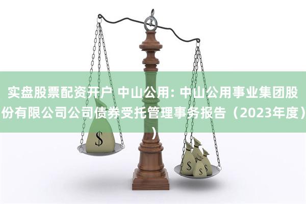 实盘股票配资开户 中山公用: 中山公用事业集团股份有限公司公司债券受托管理事务报告（2023年度）