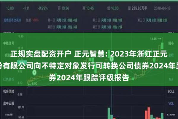 正规实盘配资开户 正元智慧: 2023年浙江正元智慧科技股份有限公司向不特定对象发行可转换公司债券2024年跟踪评级报告