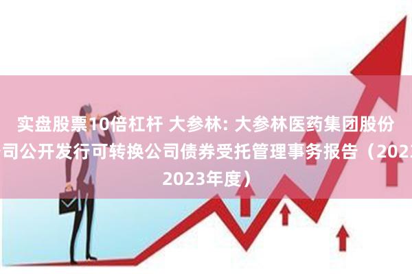 实盘股票10倍杠杆 大参林: 大参林医药集团股份有限公司公开发行可转换公司债券受托管理事务报告（2023年度）