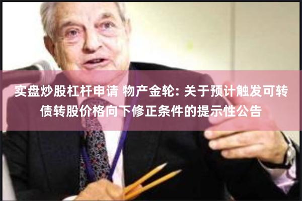 实盘炒股杠杆申请 物产金轮: 关于预计触发可转债转股价格向下修正条件的提示性公告