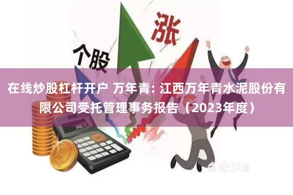 在线炒股杠杆开户 万年青: 江西万年青水泥股份有限公司受托管理事务报告（2023年度）