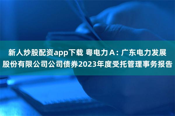 新人炒股配资app下载 粤电力Ａ: 广东电力发展股份有限公司公司债券2023年度受托管理事务报告