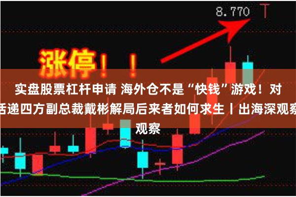 实盘股票杠杆申请 海外仓不是“快钱”游戏！对话递四方副总裁戴彬解局后来者如何求生丨出海深观察