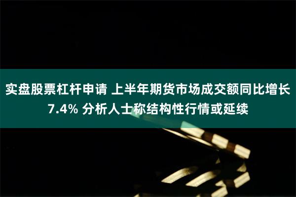 实盘股票杠杆申请 上半年期货市场成交额同比增长7.4% 分析人士称结构性行情或延续