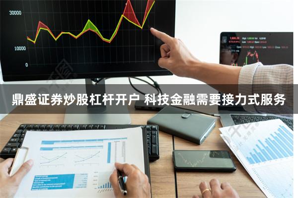 鼎盛证券炒股杠杆开户 科技金融需要接力式服务