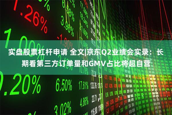 实盘股票杠杆申请 全文|京东Q2业绩会实录：长期看第三方订单量和GMV占比将超自营