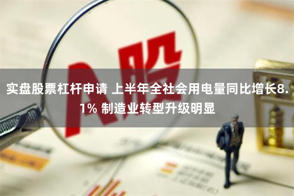 实盘股票杠杆申请 上半年全社会用电量同比增长8.1% 制造业转型升级明显