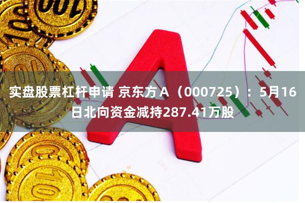 实盘股票杠杆申请 京东方Ａ（000725）：5月16日北向资金减持287.41万股