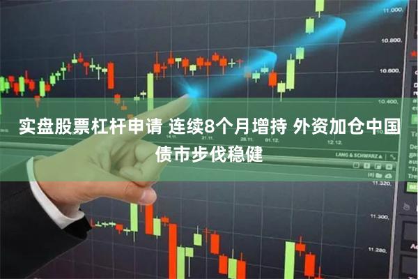 实盘股票杠杆申请 连续8个月增持 外资加仓中国债市步伐稳健