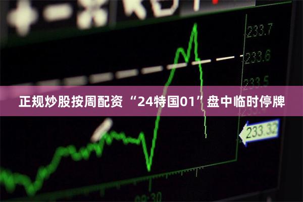 正规炒股按周配资 “24特国01”盘中临时停牌