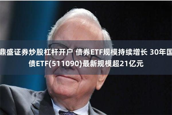 鼎盛证券炒股杠杆开户 债券ETF规模持续增长 30年国债ETF(511090)最新规模超21亿元