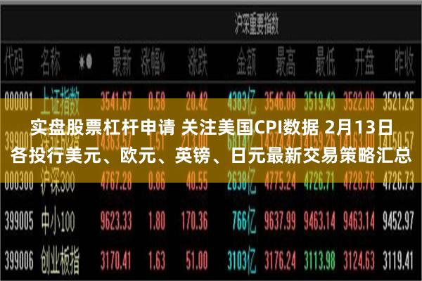 实盘股票杠杆申请 关注美国CPI数据 2月13日各投行美元、欧元、英镑、日元最新交易策略汇总