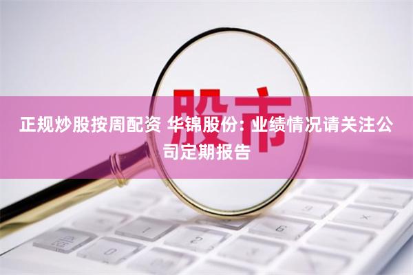 正规炒股按周配资 华锦股份: 业绩情况请关注公司定期报告