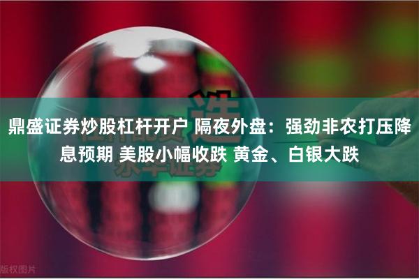 鼎盛证券炒股杠杆开户 隔夜外盘：强劲非农打压降息预期 美股小幅收跌 黄金、白银大跌