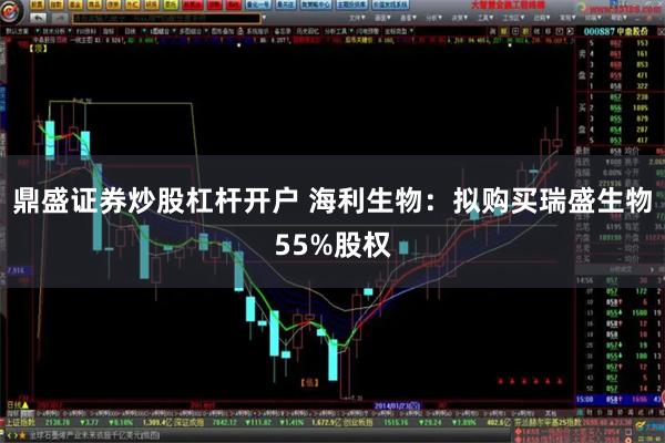 鼎盛证券炒股杠杆开户 海利生物：拟购买瑞盛生物55%股权