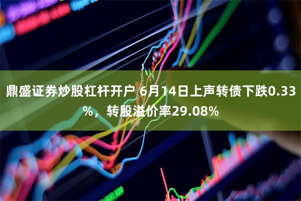 鼎盛证券炒股杠杆开户 6月14日上声转债下跌0.33%，转股溢价率29.08%