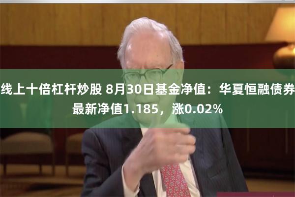 线上十倍杠杆炒股 8月30日基金净值：华夏恒融债券最新净值1.185，涨0.02%