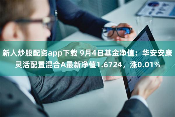 新人炒股配资app下载 9月4日基金净值：华安安康灵活配置混合A最新净值1.6724，涨0.01%