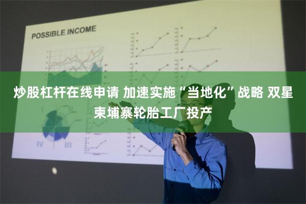 炒股杠杆在线申请 加速实施“当地化”战略 双星柬埔寨轮胎工厂投产