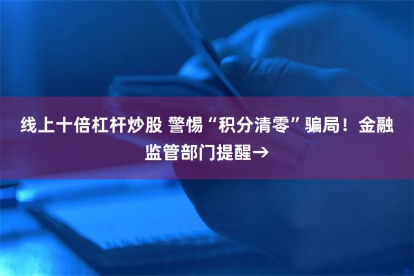 线上十倍杠杆炒股 警惕“积分清零”骗局！金融监管部门提醒→