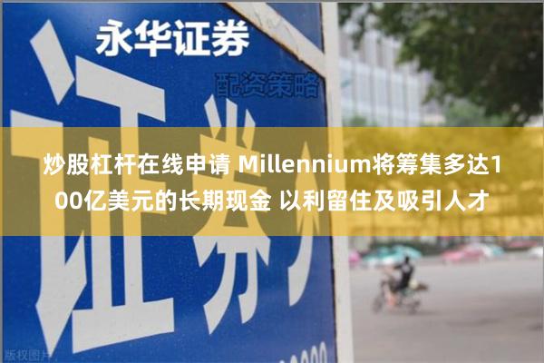 炒股杠杆在线申请 Millennium将筹集多达100亿美元的长期现金 以利留住及吸引人才