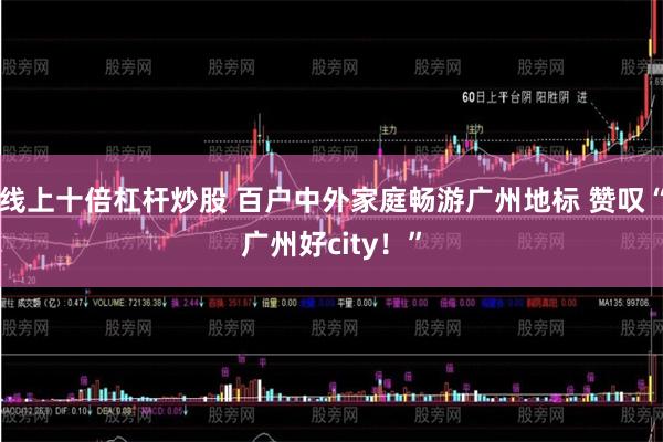 线上十倍杠杆炒股 百户中外家庭畅游广州地标 赞叹“广州好city！”