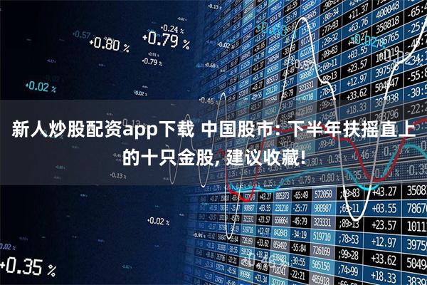 新人炒股配资app下载 中国股市: 下半年扶摇直上的十只金股, 建议收藏!