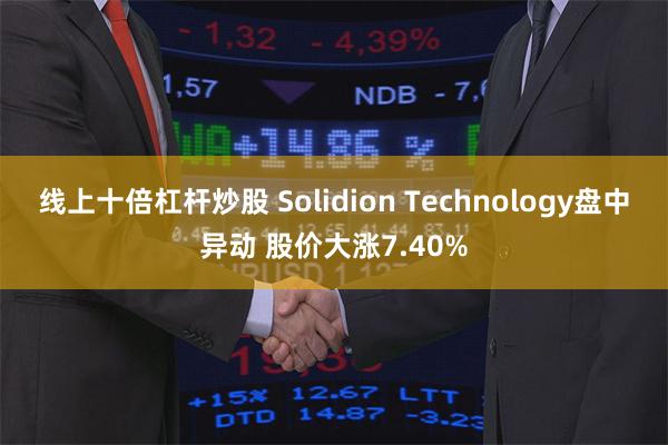 线上十倍杠杆炒股 Solidion Technology盘中异动 股价大涨7.40%