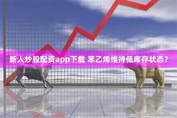 新人炒股配资app下载 苯乙烯维持低库存状态？