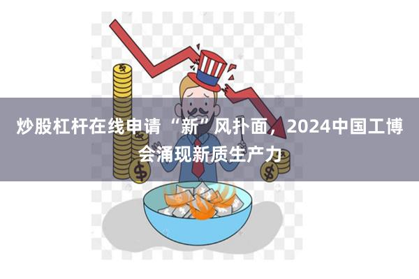 炒股杠杆在线申请 “新”风扑面，2024中国工博会涌现新质生产力