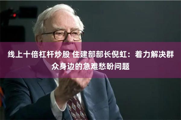 线上十倍杠杆炒股 住建部部长倪虹：着力解决群众身边的急难愁盼问题