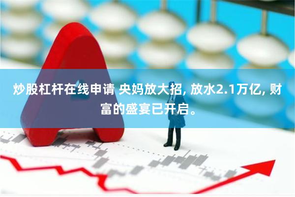 炒股杠杆在线申请 央妈放大招, 放水2.1万亿, 财富的盛宴已开启。