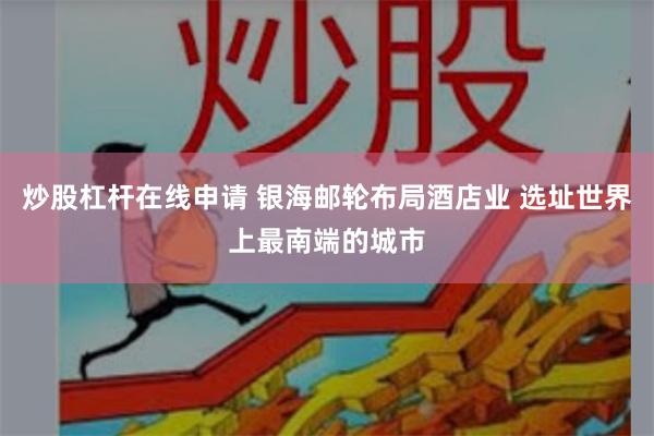 炒股杠杆在线申请 银海邮轮布局酒店业 选址世界上最南端的城市