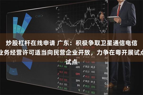 炒股杠杆在线申请 广东：积极争取卫星通信电信业务经营许可适当向民营企业开放，力争在粤开展试点