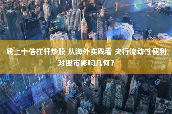 线上十倍杠杆炒股 从海外实践看 央行流动性便利对股市影响几何？