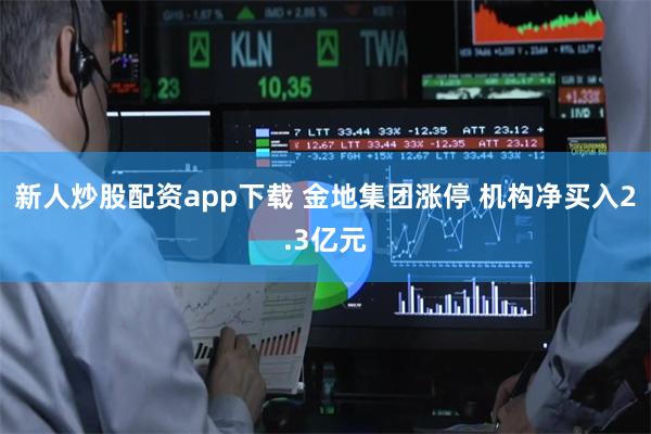 新人炒股配资app下载 金地集团涨停 机构净买入2.3亿元