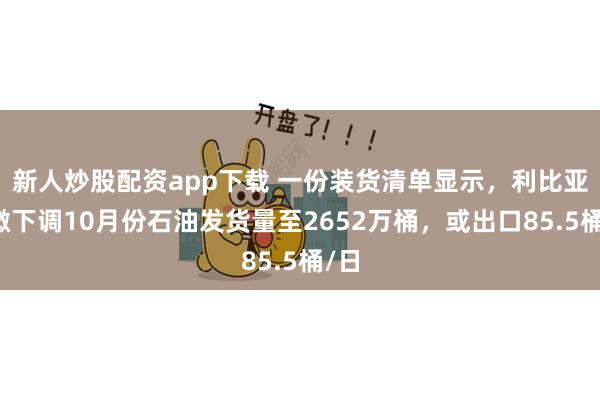 新人炒股配资app下载 一份装货清单显示，利比亚略微下调10月份石油发货量至2652万桶，或出口85.5桶/日