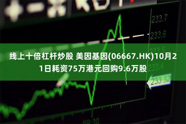 线上十倍杠杆炒股 美因基因(06667.HK)10月21日耗资75万港元回购9.6万股