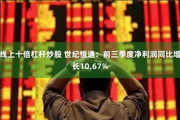 线上十倍杠杆炒股 世纪恒通：前三季度净利润同比增长10.67%