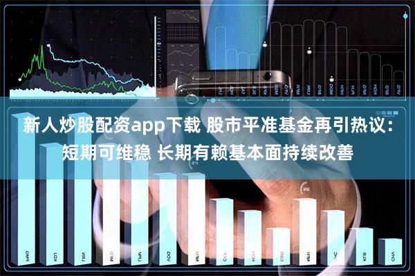 新人炒股配资app下载 股市平准基金再引热议：短期可维稳 长期有赖基本面持续改善