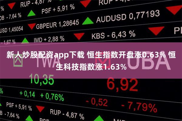 新人炒股配资app下载 恒生指数开盘涨0.63% 恒生科技指数涨1.63%