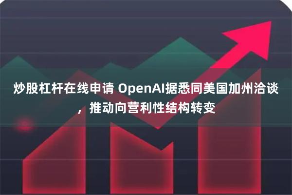 炒股杠杆在线申请 OpenAI据悉同美国加州洽谈，推动向营利性结构转变