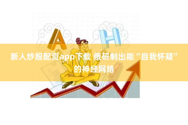 新人炒股配资app下载 俄研制出能“自我怀疑”的神经网络