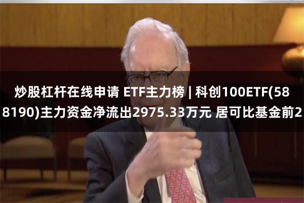 炒股杠杆在线申请 ETF主力榜 | 科创100ETF(588190)主力资金净流出2975.33万元 居可比基金前2