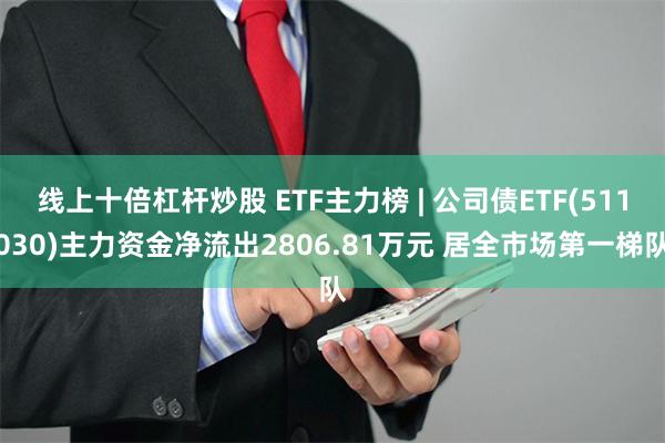 线上十倍杠杆炒股 ETF主力榜 | 公司债ETF(511030)主力资金净流出2806.81万元 居全市场第一梯队