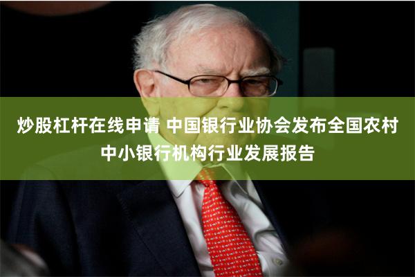 炒股杠杆在线申请 中国银行业协会发布全国农村中小银行机构行业发展报告