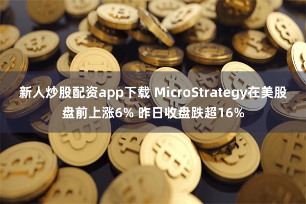 新人炒股配资app下载 MicroStrategy在美股盘前上涨6% 昨日收盘跌超16%