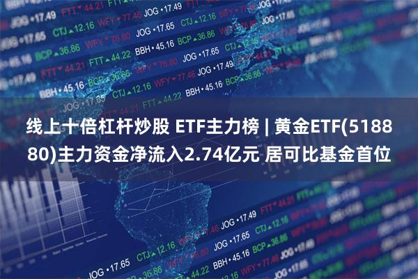 线上十倍杠杆炒股 ETF主力榜 | 黄金ETF(518880)主力资金净流入2.74亿元 居可比基金首位